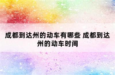 成都到达州的动车有哪些 成都到达州的动车时间